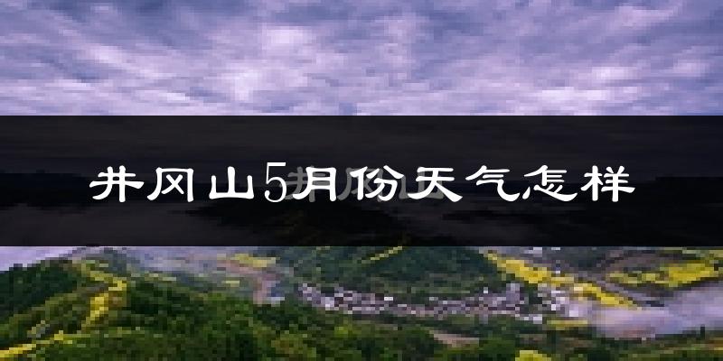井冈山5月份天气如何?很热吗?