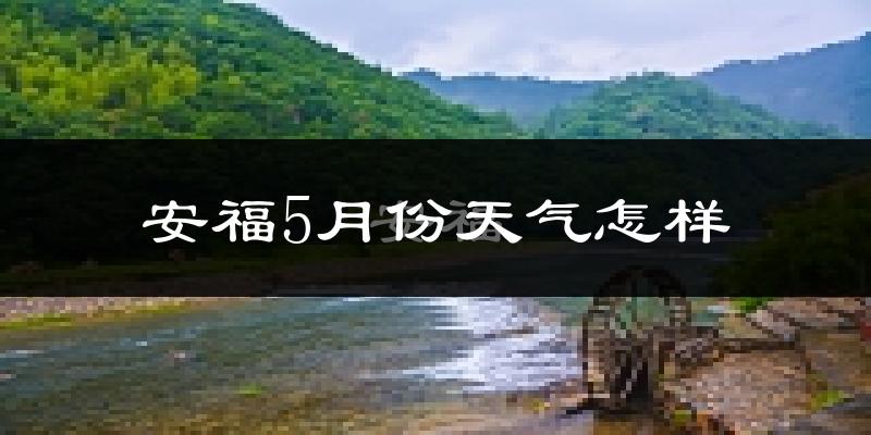 安福县5月份天气如何?很热吗?
