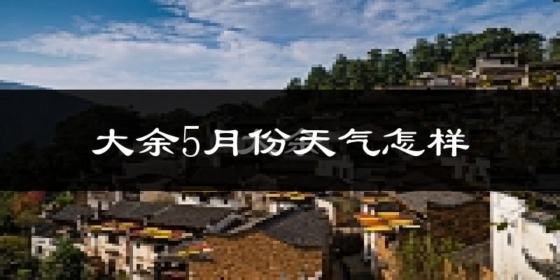 大余县5月份天气如何?很热吗?