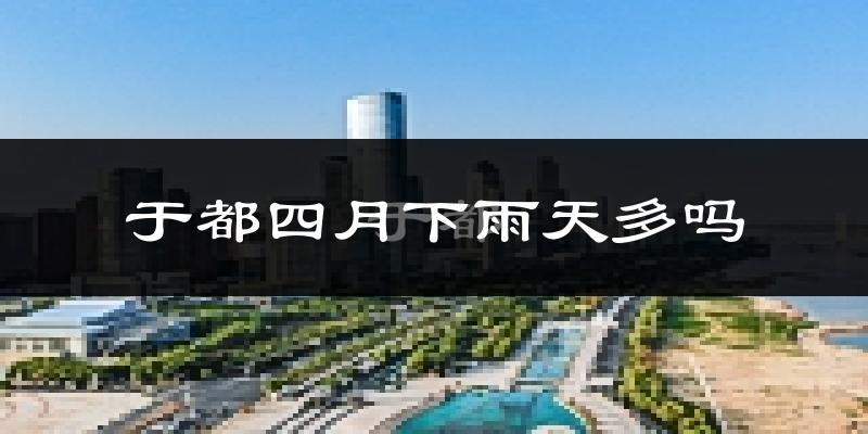 于都四月下雨天多吗?于都4月份降雨量多少?