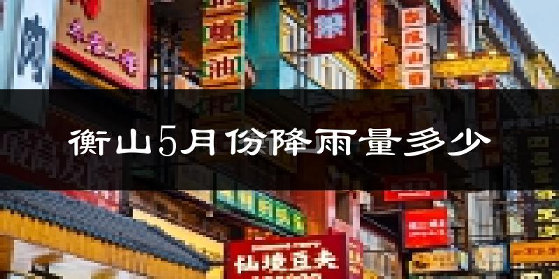 衡山5月份降雨量多少?衡山五月下雨多吗?
