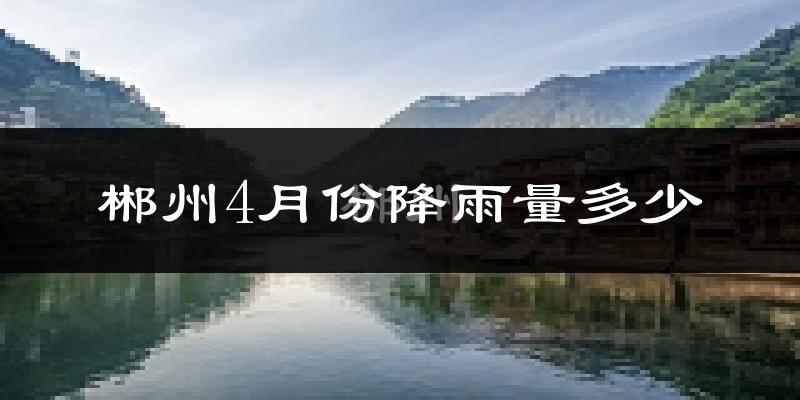 郴州4月份降雨量多少?郴州四月下雨多吗?