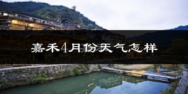 嘉禾县4月份天气如何?冷热情况怎么样?