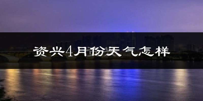 资兴市4月份天气如何?冷热情况怎么样?