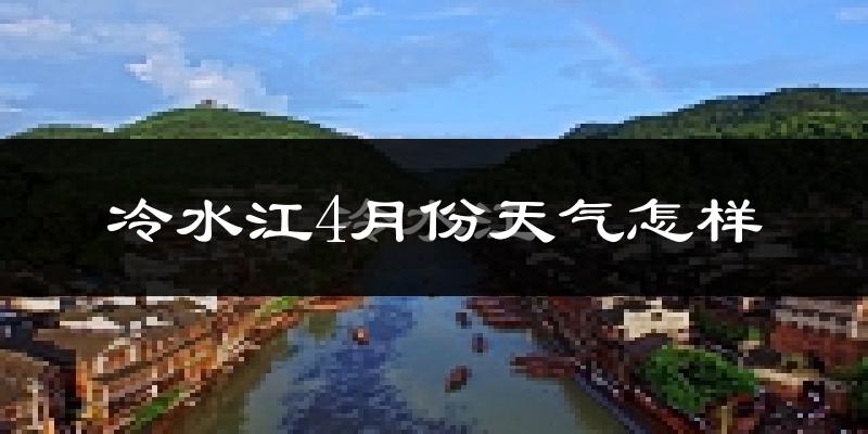 冷水江市4月份天气如何?冷热情况怎么样?