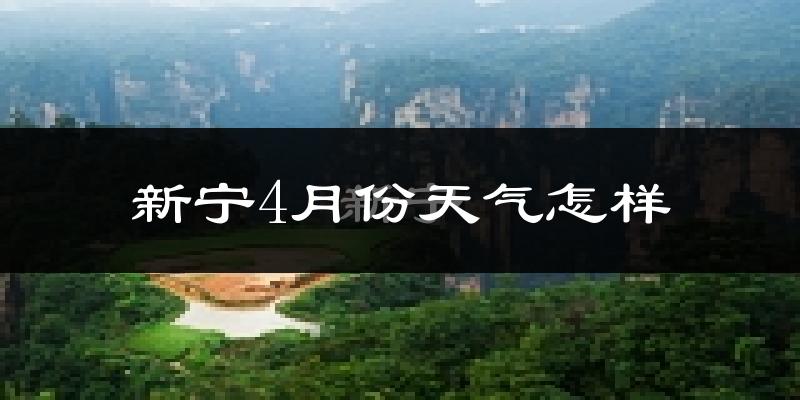 新宁县4月份天气如何?冷热情况怎么样?