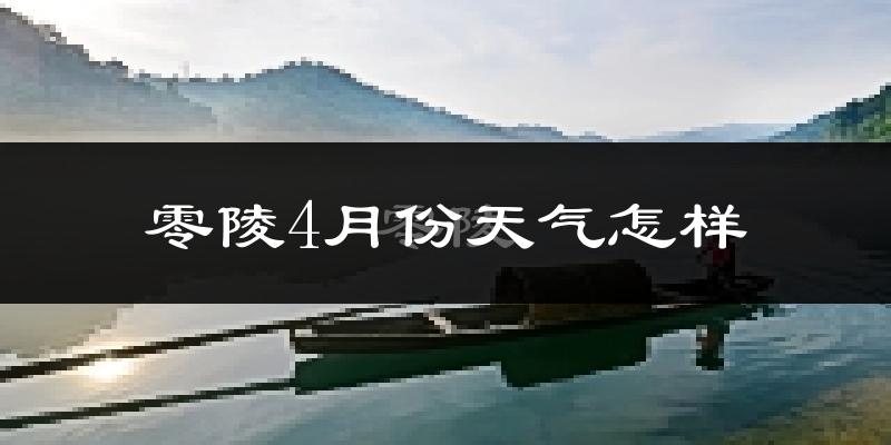 零陵4月份天气怎样?零陵四月冷吗?