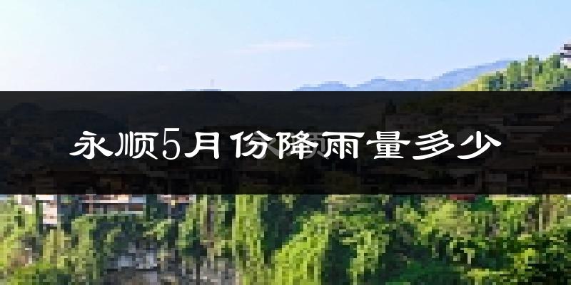 永顺5月份降雨量多少?永顺五月下雨多吗?