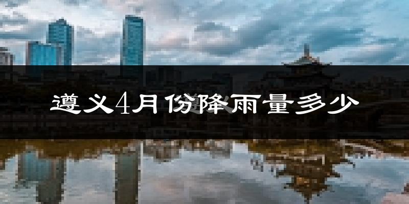 遵义4月份降雨量多少?遵义四月下雨多吗?
