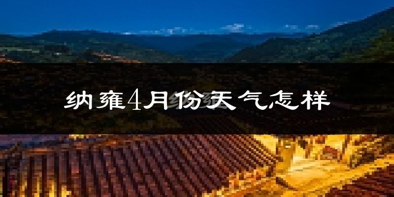 纳雍县4月份天气如何?冷热情况怎么样?