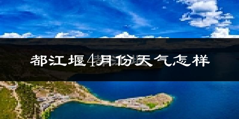 都江堰市4月份天气如何?冷热情况怎么样?