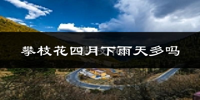 攀枝花四月下雨天多吗?攀枝花4月份降雨量多少?
