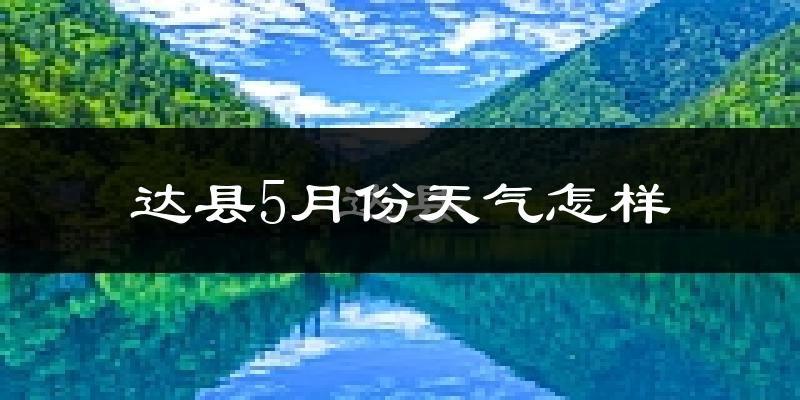 达县5月天气如何?会很热吗?