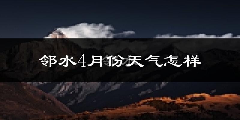 邻水县4月份天气如何?冷热情况怎么样?