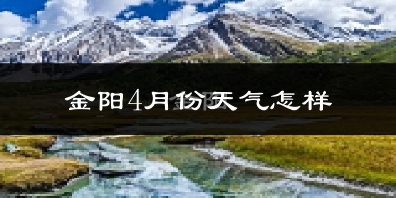 金阳县4月份天气如何?冷热情况怎么样?