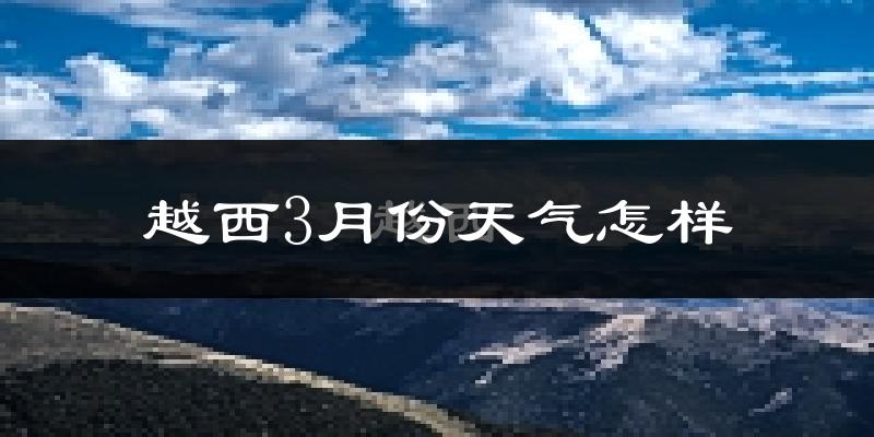 越西县3月份天气如何?冷热变化大吗?