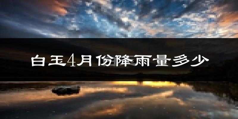 白玉4月份降雨量多少?白玉四月下雨多吗?