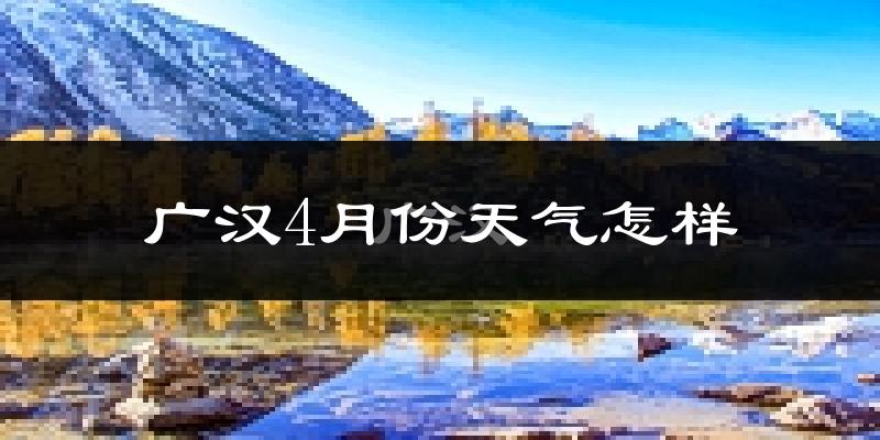 广汉市4月份天气如何?冷热情况分析