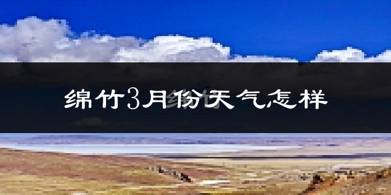 绵竹市3月份天气如何?冷吗?