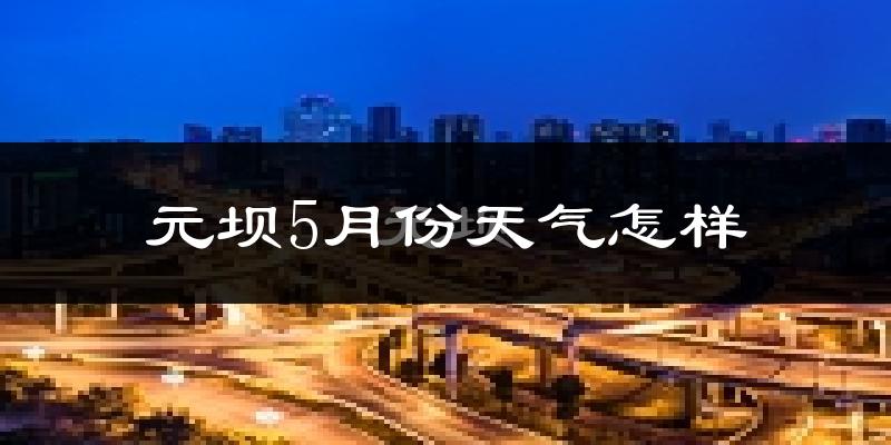 元坝5月份天气怎样?元坝五月冷吗?
