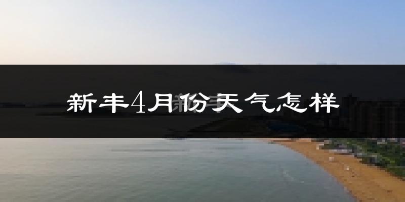 新丰县4月份天气如何?冷热情况怎么样?