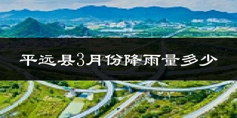 平远县3月份降雨量多少?平远县三月下雨多吗?