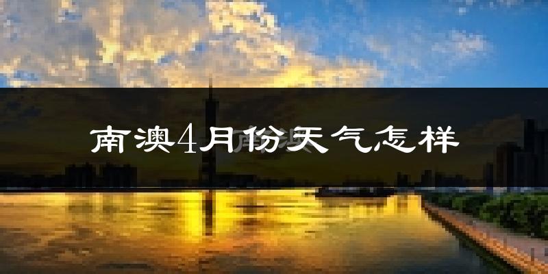 南澳县4月份天气如何?冷热情况怎么样?