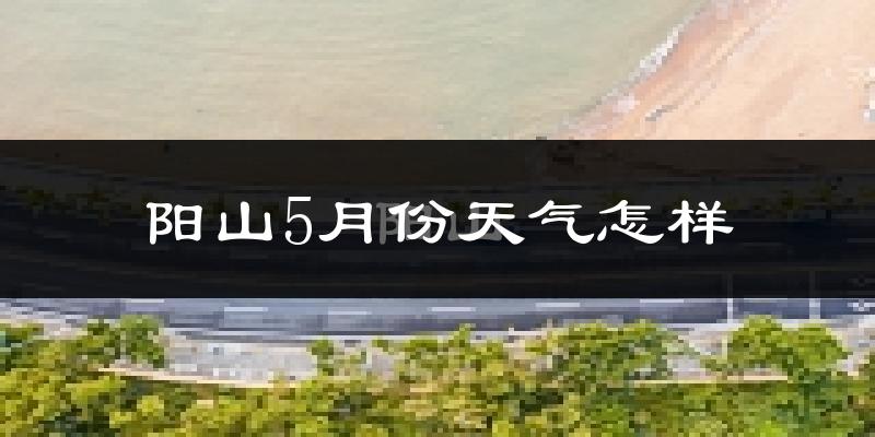 阳山县5月份天气如何?很热吗?