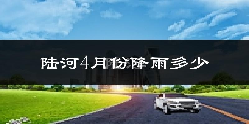 陆河4月份降雨多少?