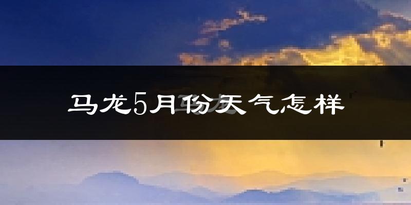 马龙县5月份天气如何?很热吗?