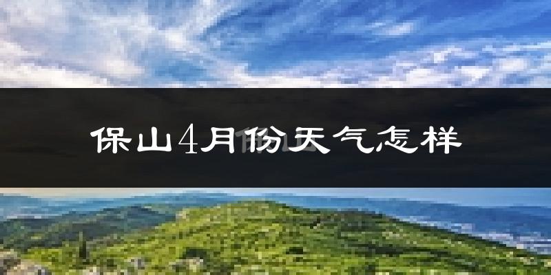 保山市4月份天气如何?冷热情况怎么样?