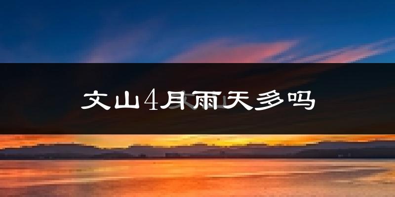 文山4月雨天多吗?
