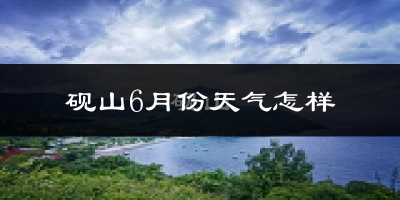 砚山县6月份天气如何?很热吗?