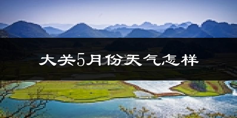 大关县5月份天气如何?很热吗?