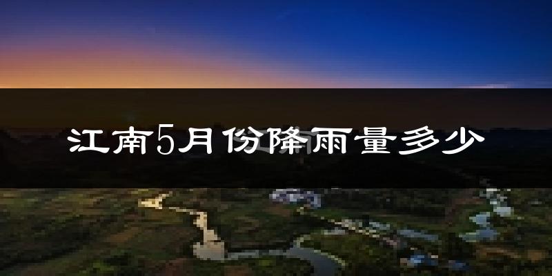 江南5月份降雨量多少?江南五月下雨多吗?