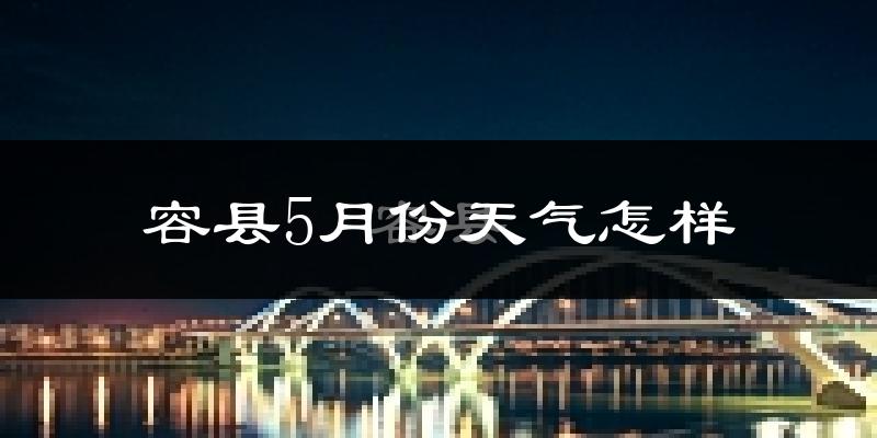 容县5月份天气如何?会很热吗?