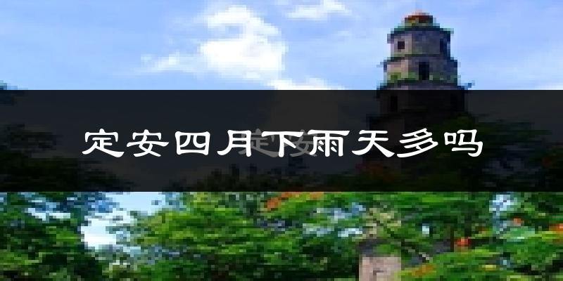 定安四月下雨天多吗?定安4月份降雨量多少?