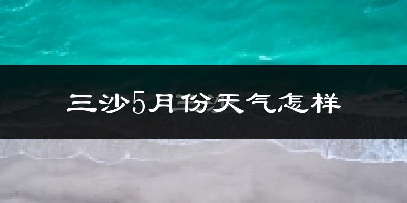 三沙市5月份天气如何?很热吗?