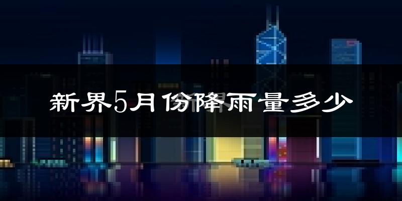 新界5月份降雨量多少?新界五月下雨多吗?