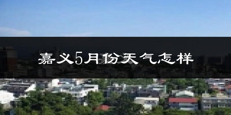 嘉义市5月天气如何?很热吗?
