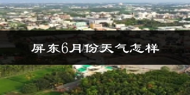 屏东县6月份天气如何?很热吗?